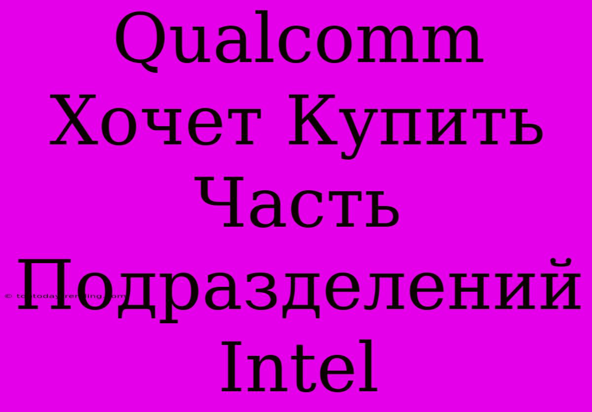 Qualcomm Хочет Купить Часть Подразделений Intel