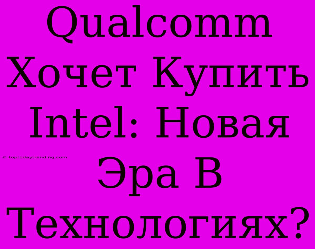 Qualcomm Хочет Купить Intel: Новая Эра В Технологиях?