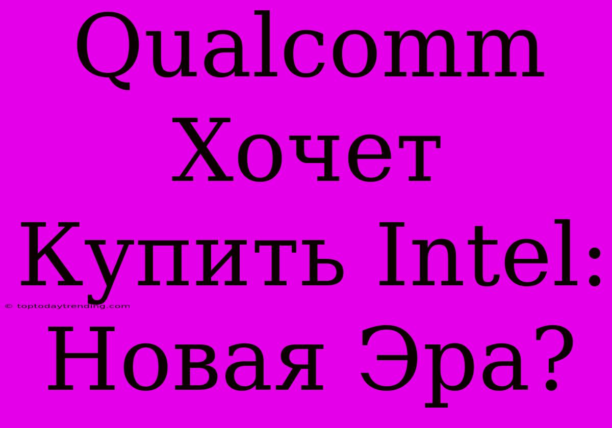 Qualcomm Хочет Купить Intel: Новая Эра?