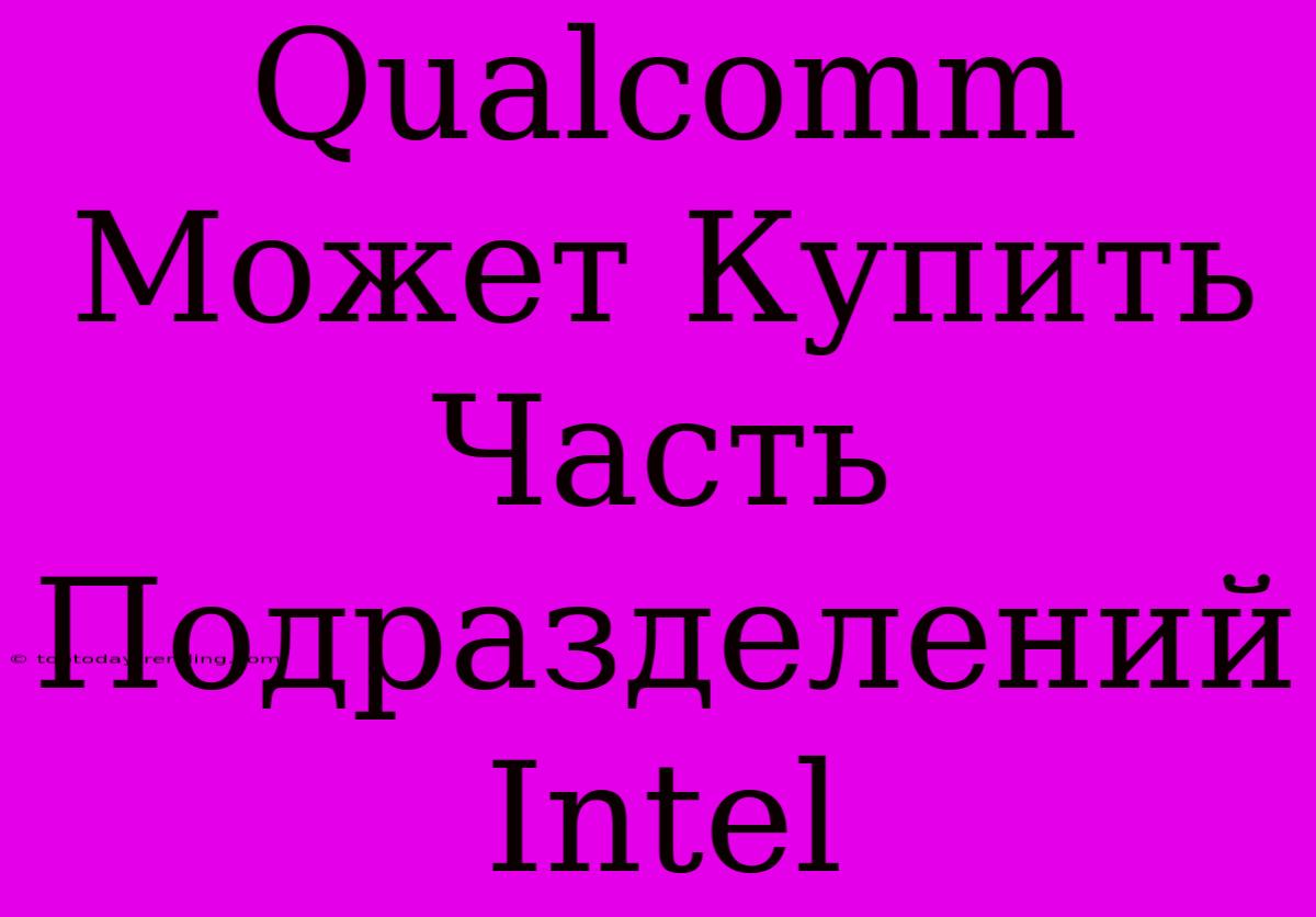 Qualcomm Может Купить Часть Подразделений Intel