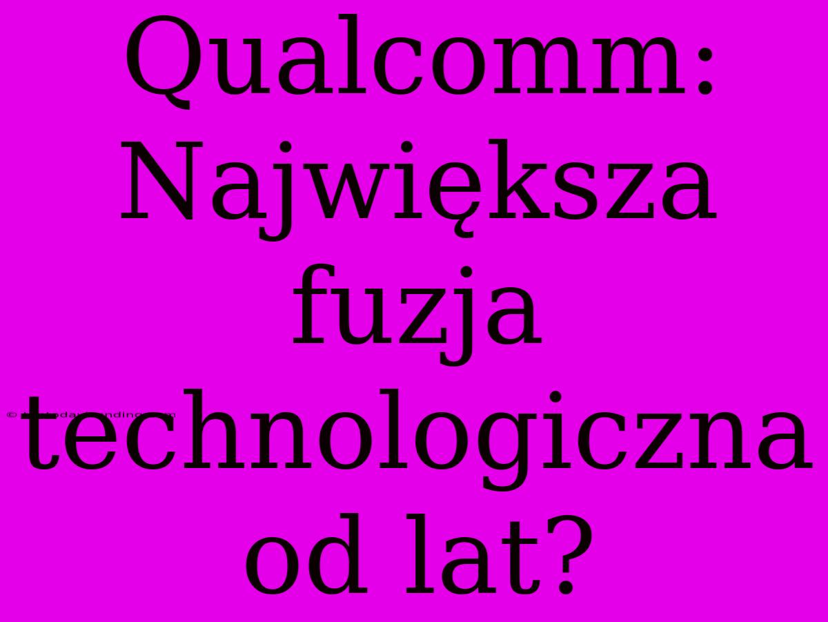 Qualcomm: Największa Fuzja Technologiczna Od Lat?