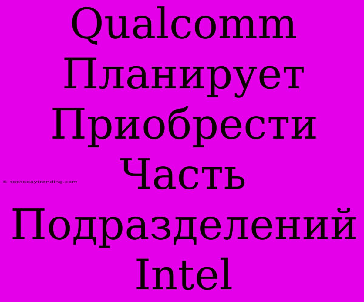 Qualcomm Планирует Приобрести Часть Подразделений Intel