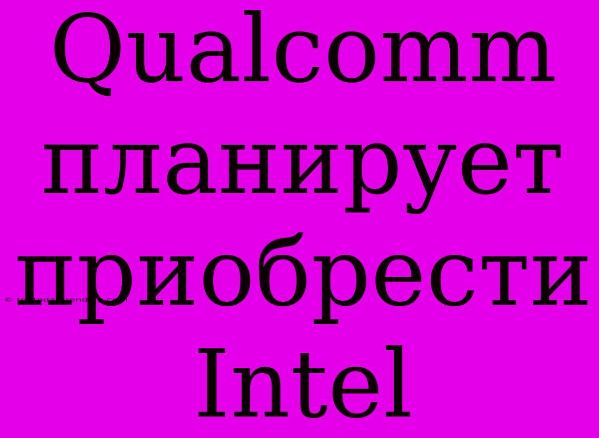 Qualcomm Планирует Приобрести Intel