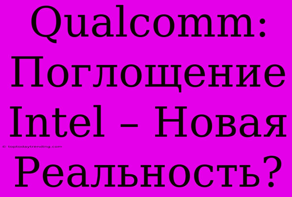 Qualcomm: Поглощение Intel – Новая Реальность?