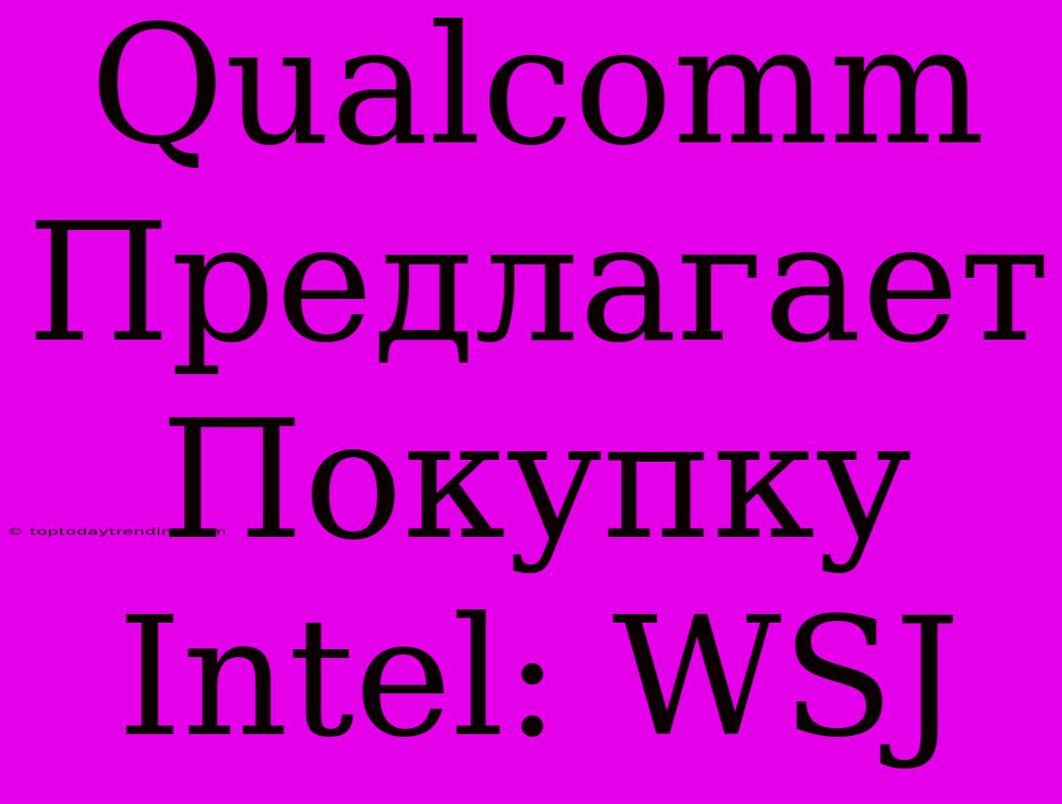 Qualcomm Предлагает Покупку Intel: WSJ