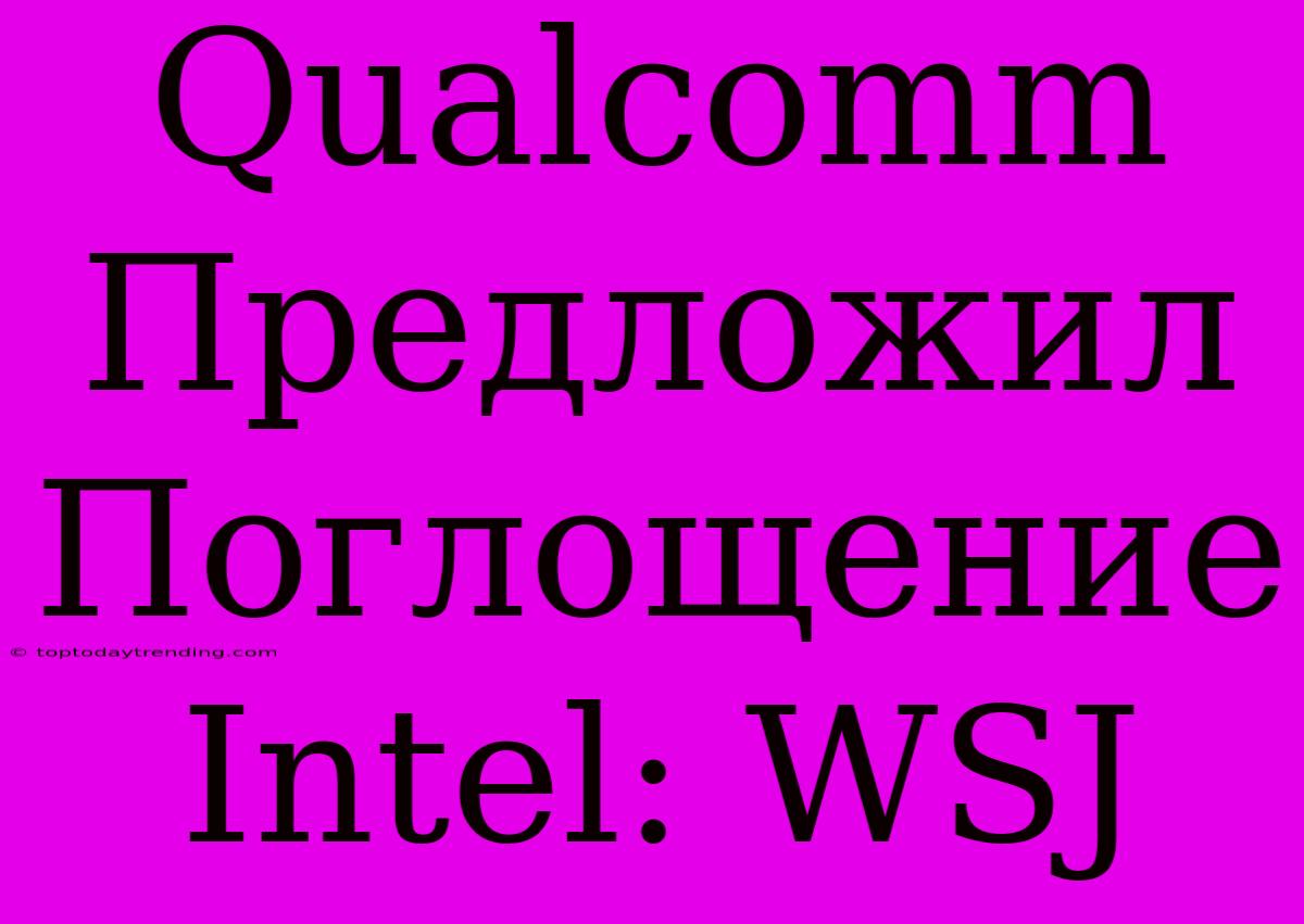 Qualcomm Предложил Поглощение Intel: WSJ