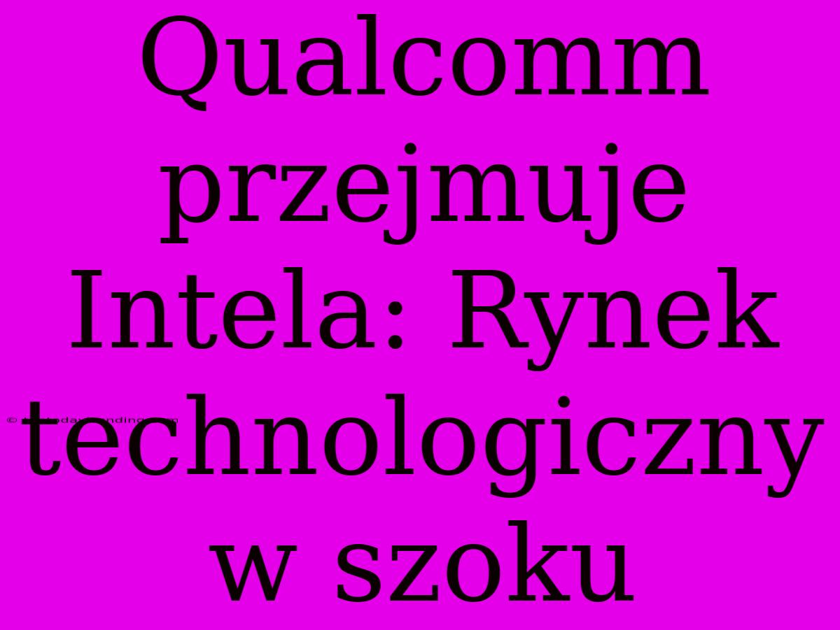 Qualcomm Przejmuje Intela: Rynek Technologiczny W Szoku