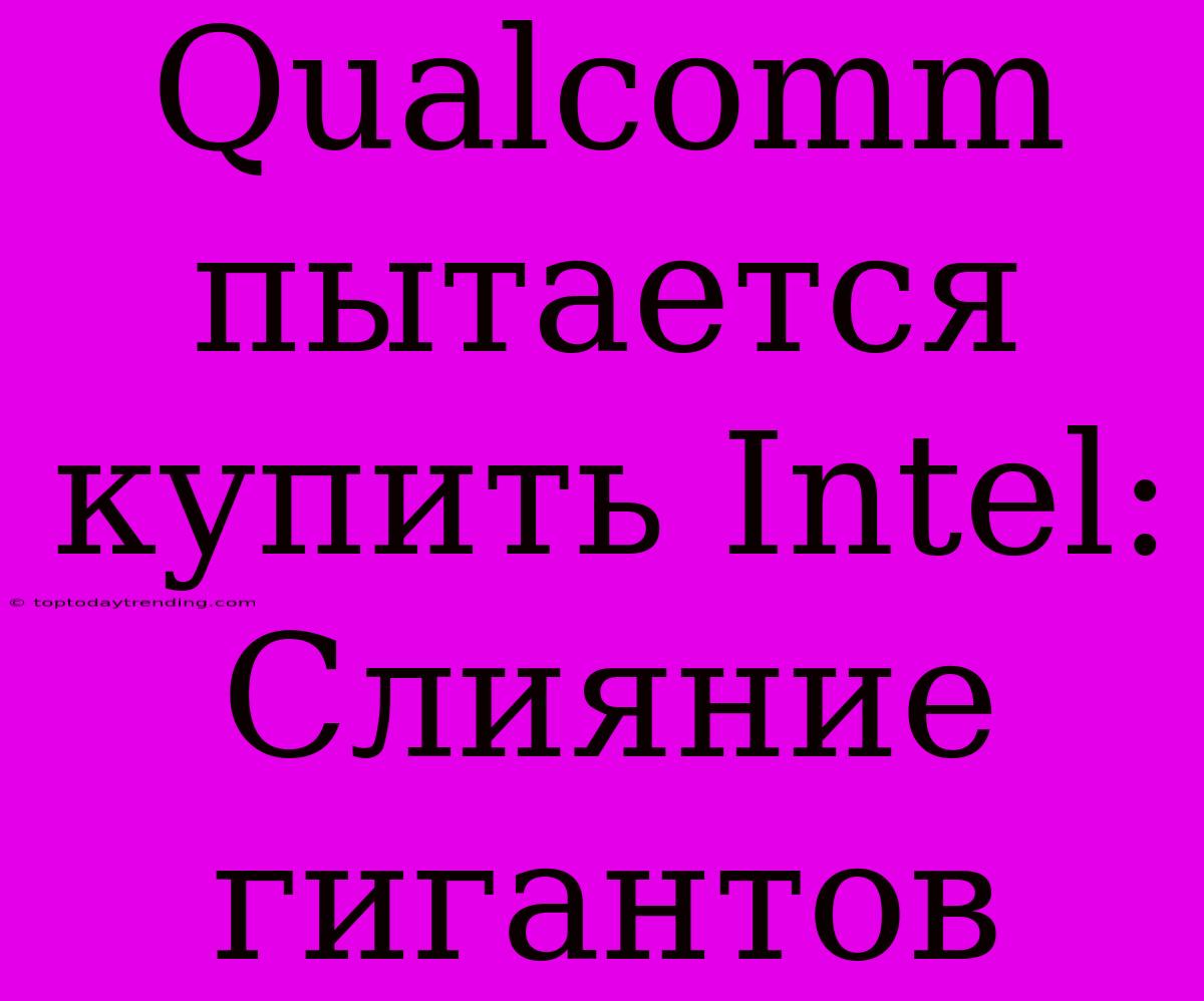 Qualcomm Пытается Купить Intel: Слияние Гигантов