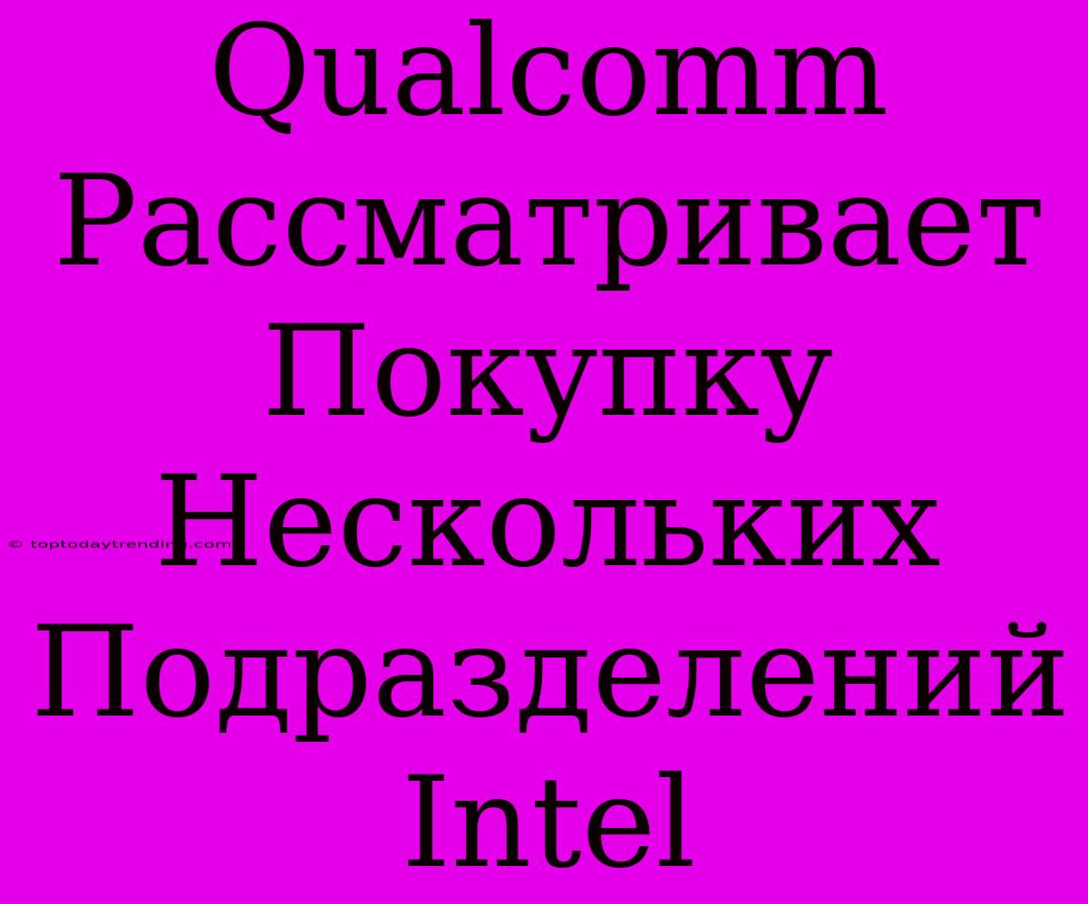 Qualcomm Рассматривает Покупку Нескольких Подразделений Intel