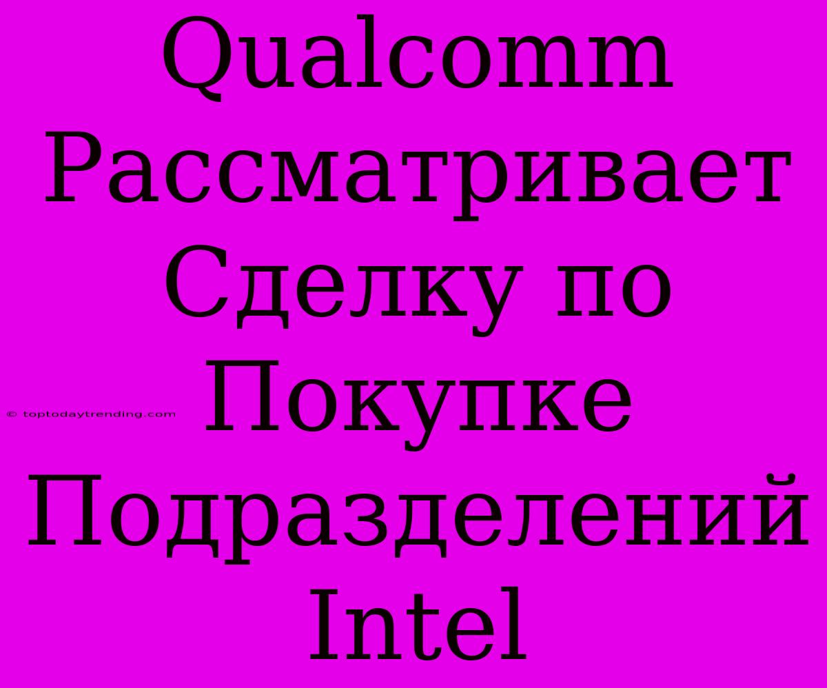 Qualcomm Рассматривает Сделку По Покупке Подразделений Intel