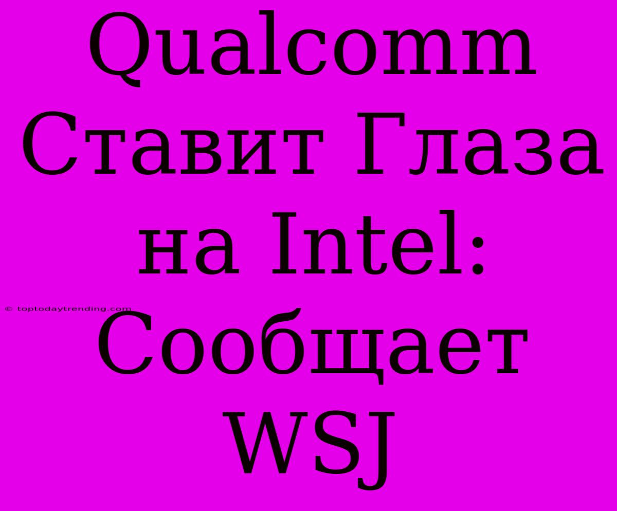 Qualcomm Ставит Глаза На Intel: Сообщает WSJ