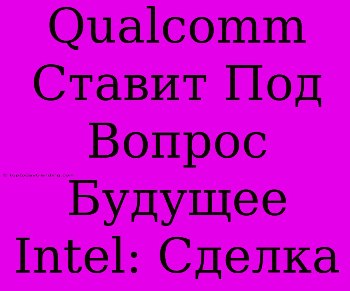 Qualcomm Ставит Под Вопрос Будущее Intel: Сделка