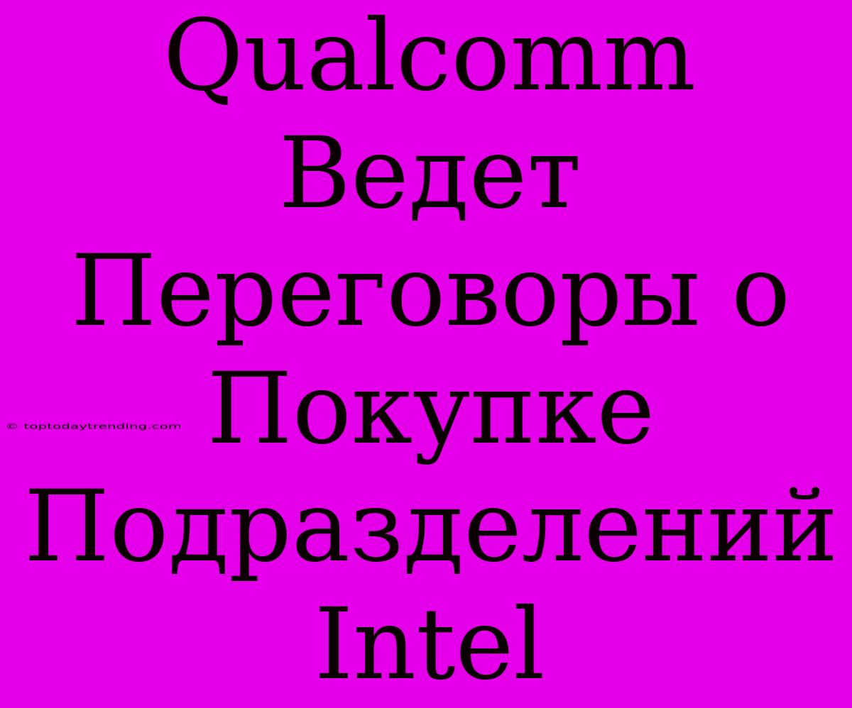 Qualcomm Ведет Переговоры О Покупке Подразделений Intel