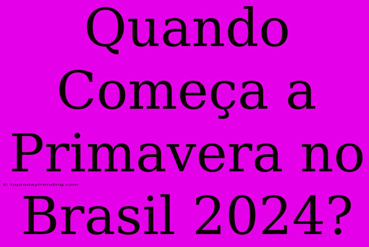 Quando Começa A Primavera No Brasil 2024?