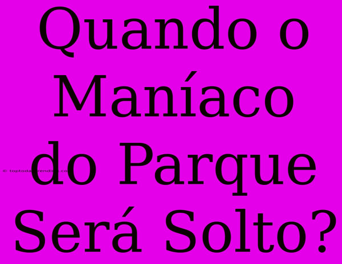 Quando O Maníaco Do Parque Será Solto?