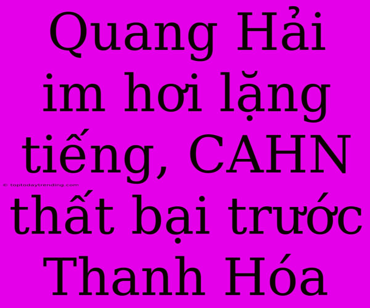 Quang Hải Im Hơi Lặng Tiếng, CAHN Thất Bại Trước Thanh Hóa