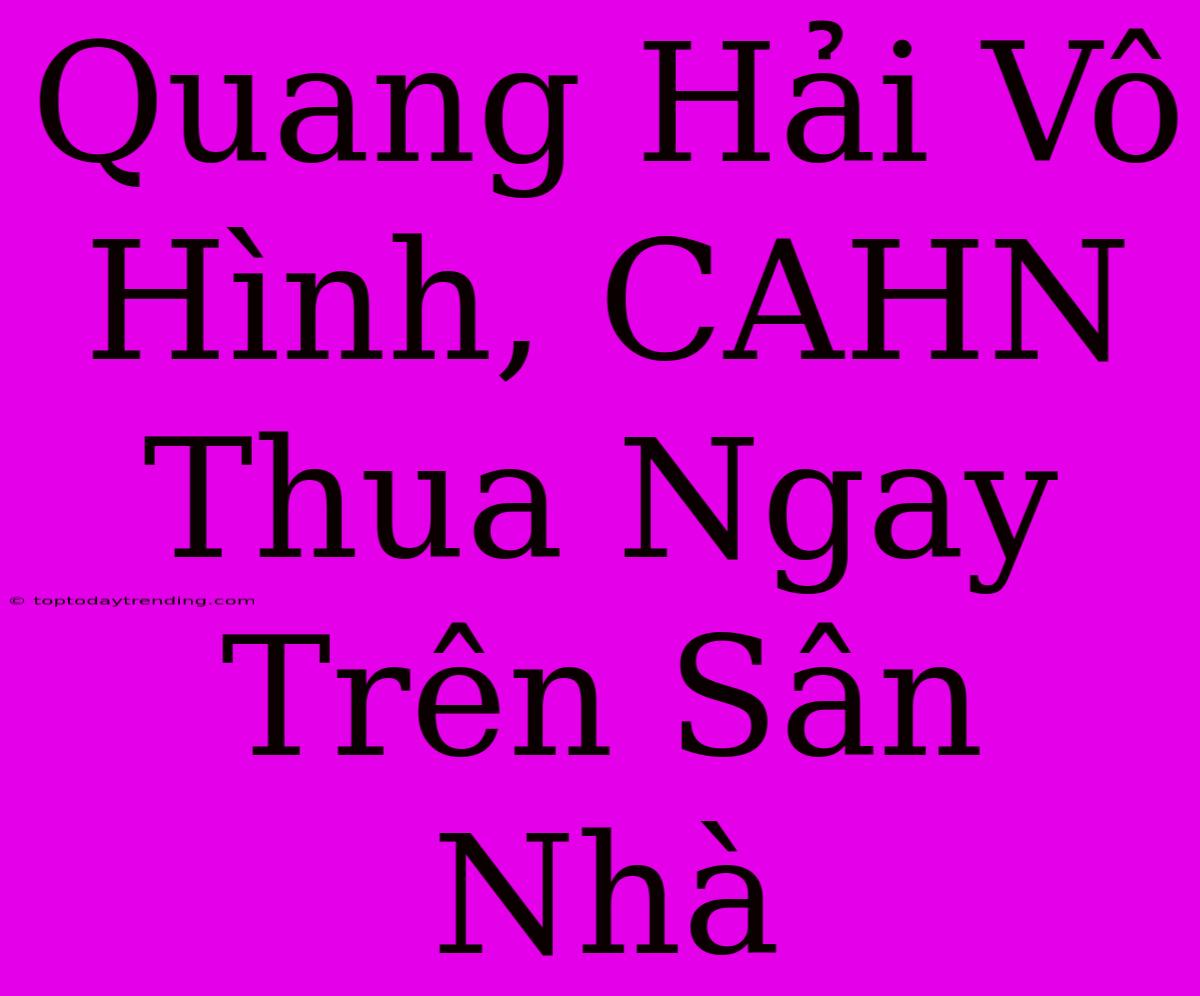 Quang Hải Vô Hình, CAHN Thua Ngay Trên Sân Nhà