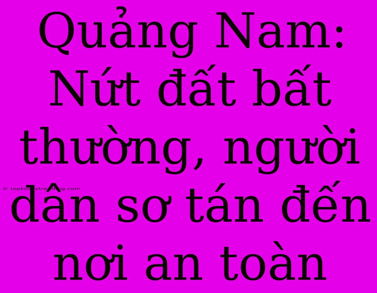 Quảng Nam: Nứt Đất Bất Thường, Người Dân Sơ Tán Đến Nơi An Toàn