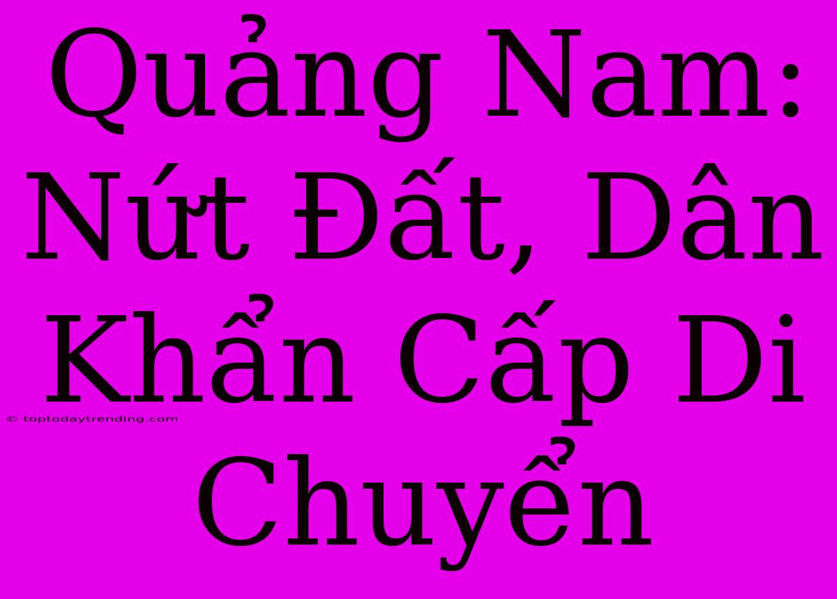 Quảng Nam: Nứt Đất, Dân Khẩn Cấp Di Chuyển