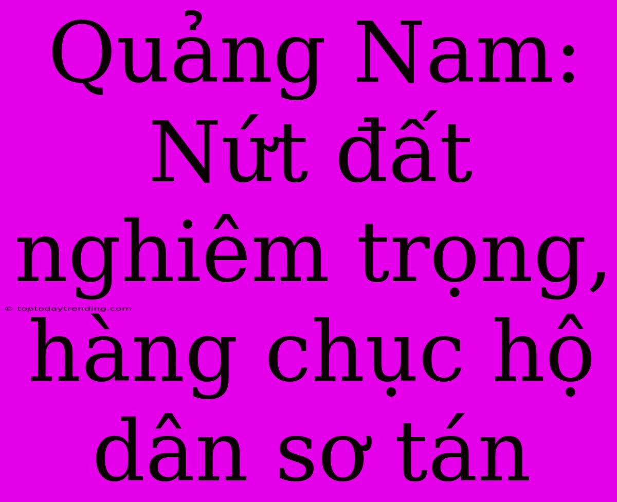 Quảng Nam: Nứt Đất Nghiêm Trọng, Hàng Chục Hộ Dân Sơ Tán