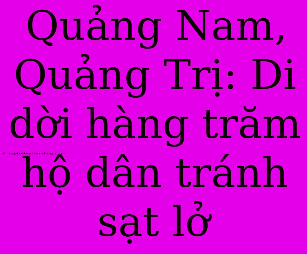 Quảng Nam, Quảng Trị: Di Dời Hàng Trăm Hộ Dân Tránh Sạt Lở