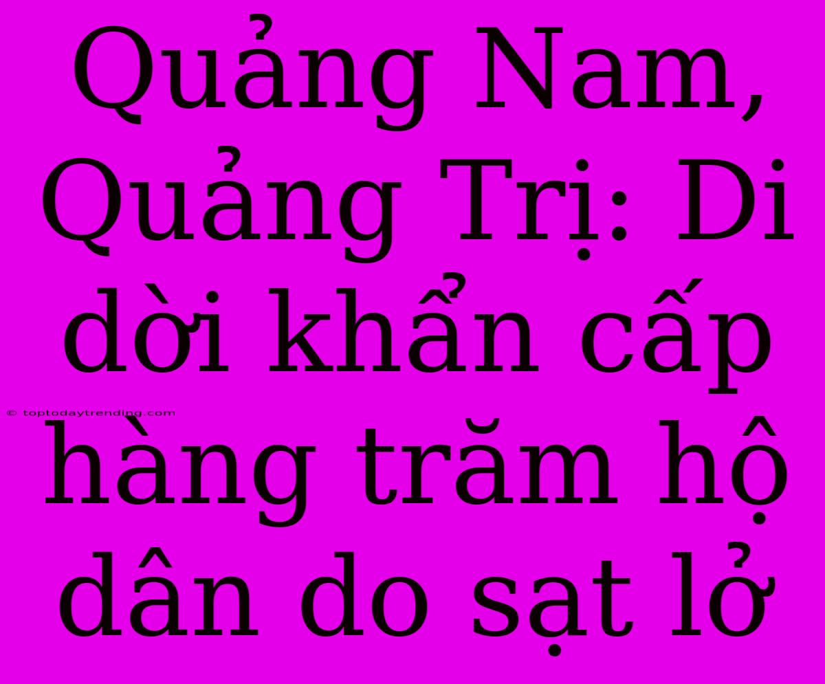 Quảng Nam, Quảng Trị: Di Dời Khẩn Cấp Hàng Trăm Hộ Dân Do Sạt Lở