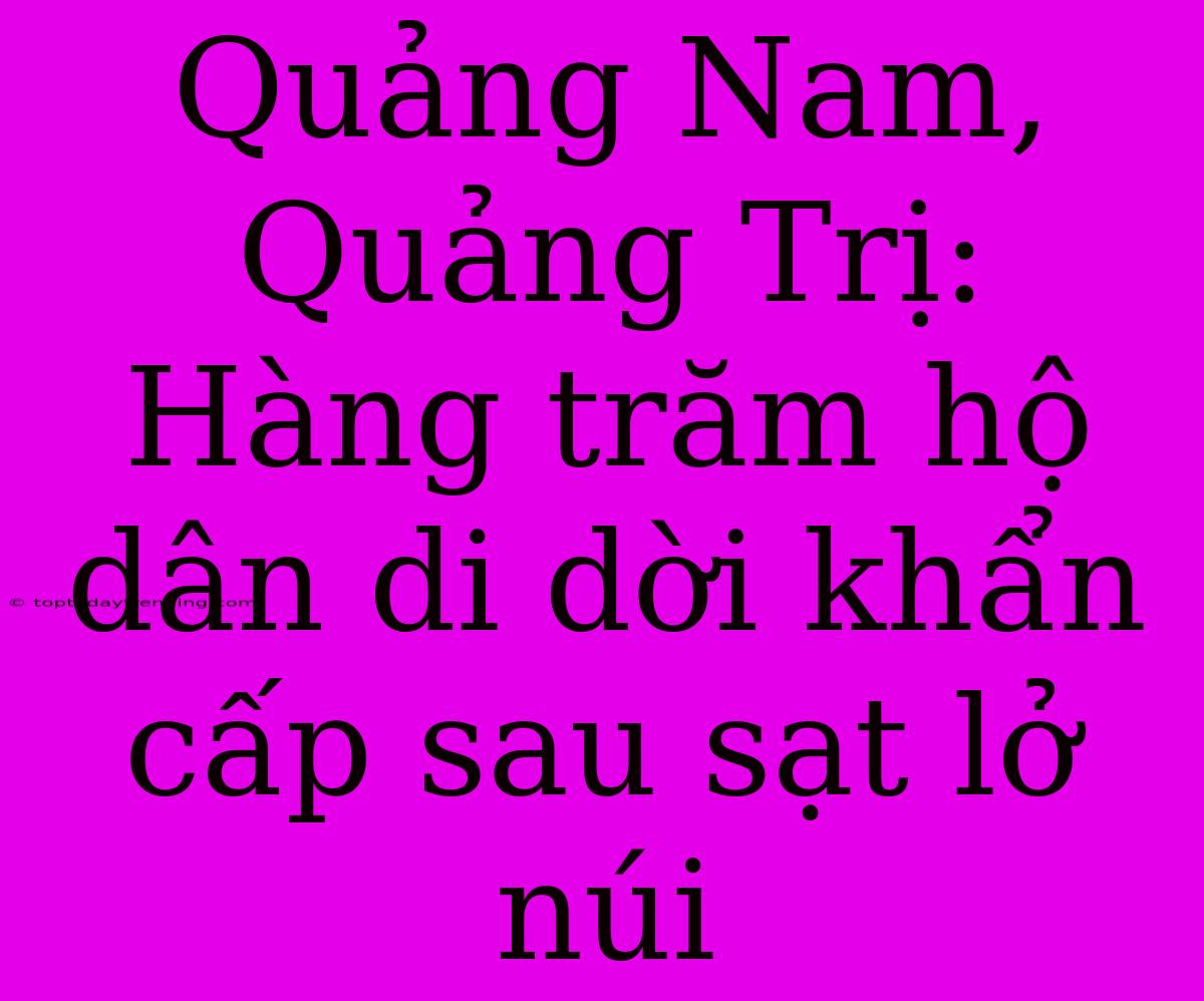 Quảng Nam, Quảng Trị: Hàng Trăm Hộ Dân Di Dời Khẩn Cấp Sau Sạt Lở Núi