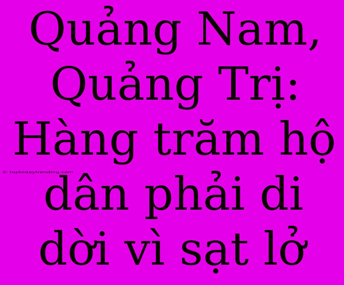 Quảng Nam, Quảng Trị: Hàng Trăm Hộ Dân Phải Di Dời Vì Sạt Lở