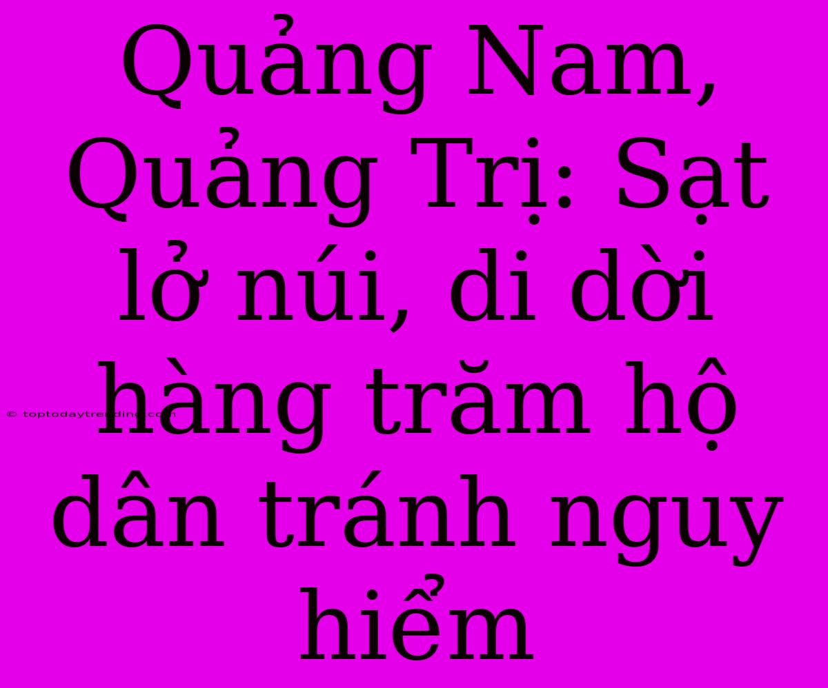 Quảng Nam, Quảng Trị: Sạt Lở Núi, Di Dời Hàng Trăm Hộ Dân Tránh Nguy Hiểm