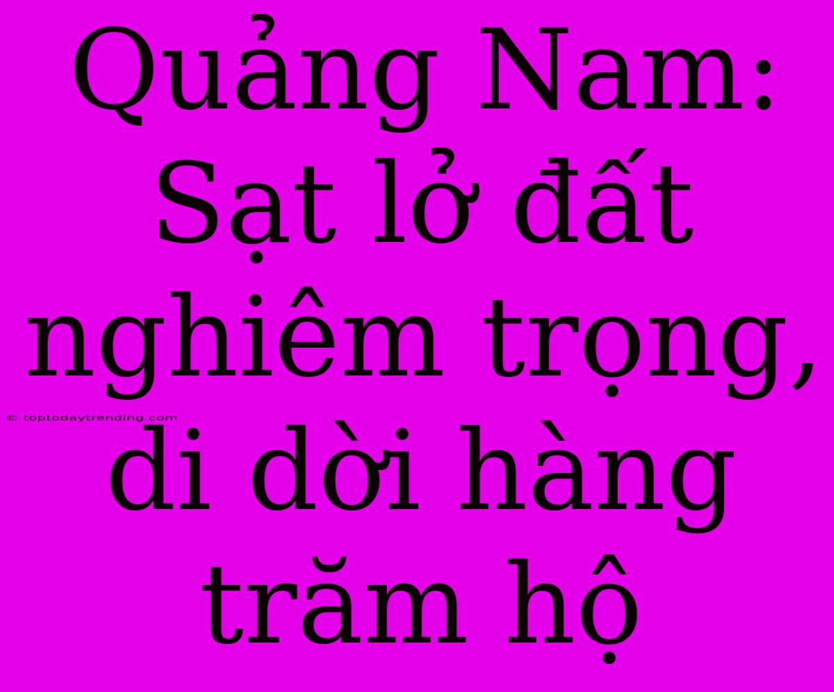 Quảng Nam: Sạt Lở Đất Nghiêm Trọng, Di Dời Hàng Trăm Hộ