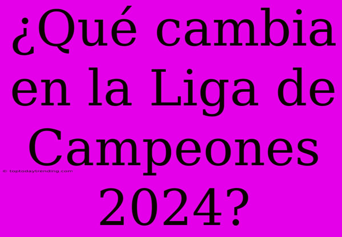 ¿Qué Cambia En La Liga De Campeones 2024?