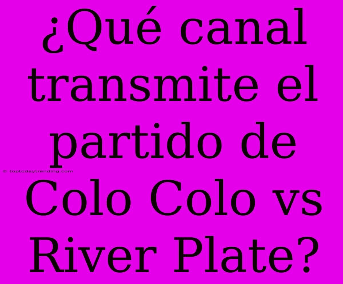 ¿Qué Canal Transmite El Partido De Colo Colo Vs River Plate?