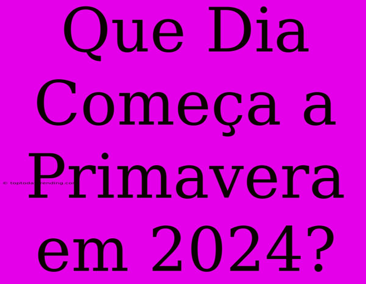 Que Dia Começa A Primavera Em 2024?