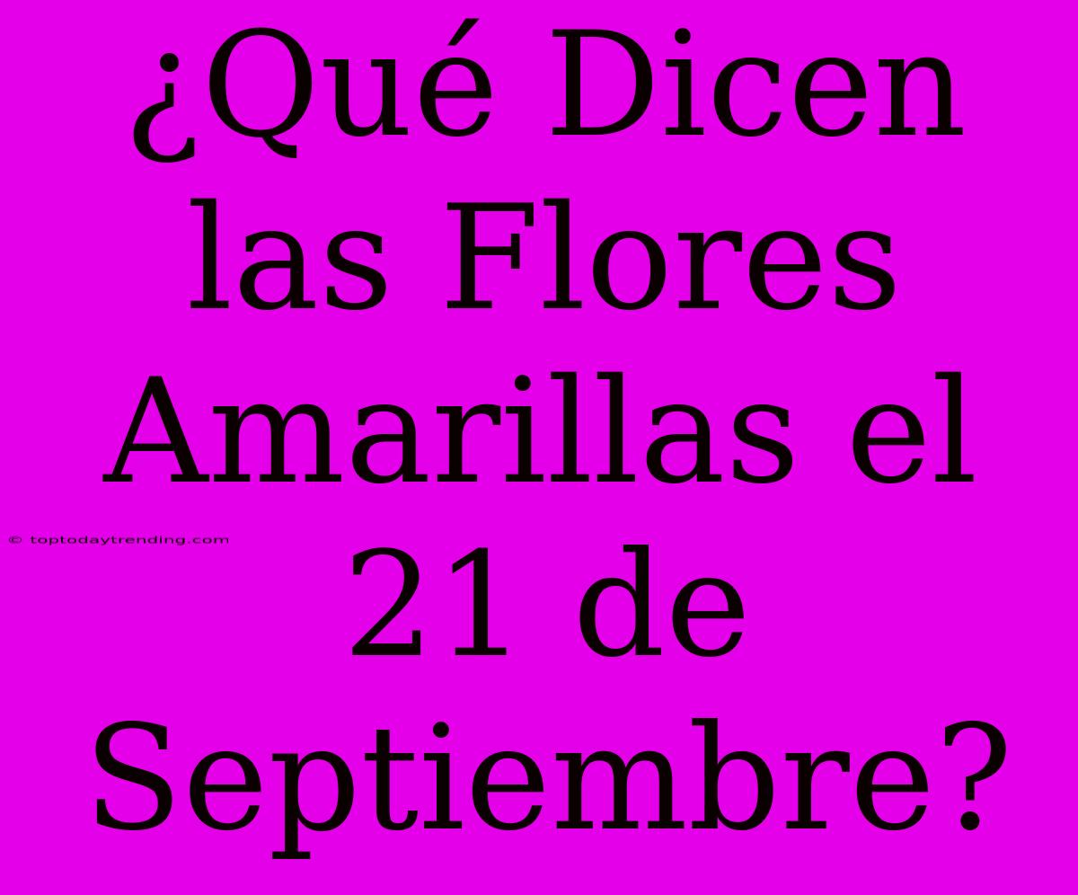 ¿Qué Dicen Las Flores Amarillas El 21 De Septiembre?