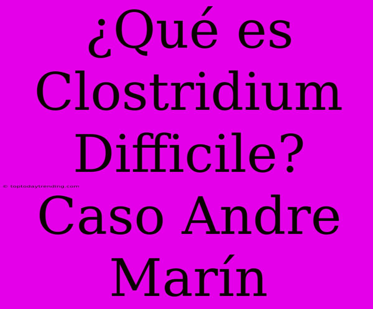 ¿Qué Es Clostridium Difficile? Caso Andre Marín