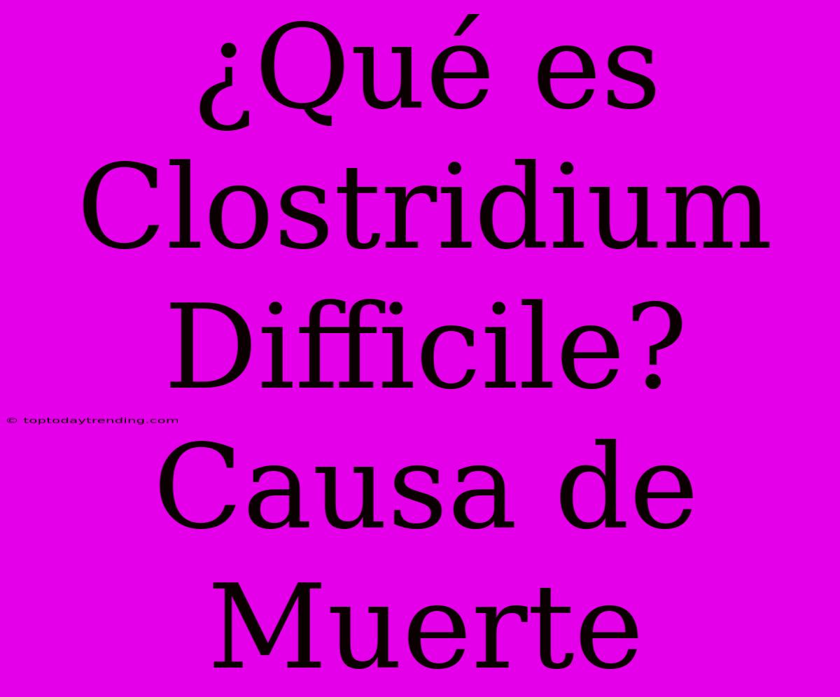 ¿Qué Es Clostridium Difficile? Causa De Muerte