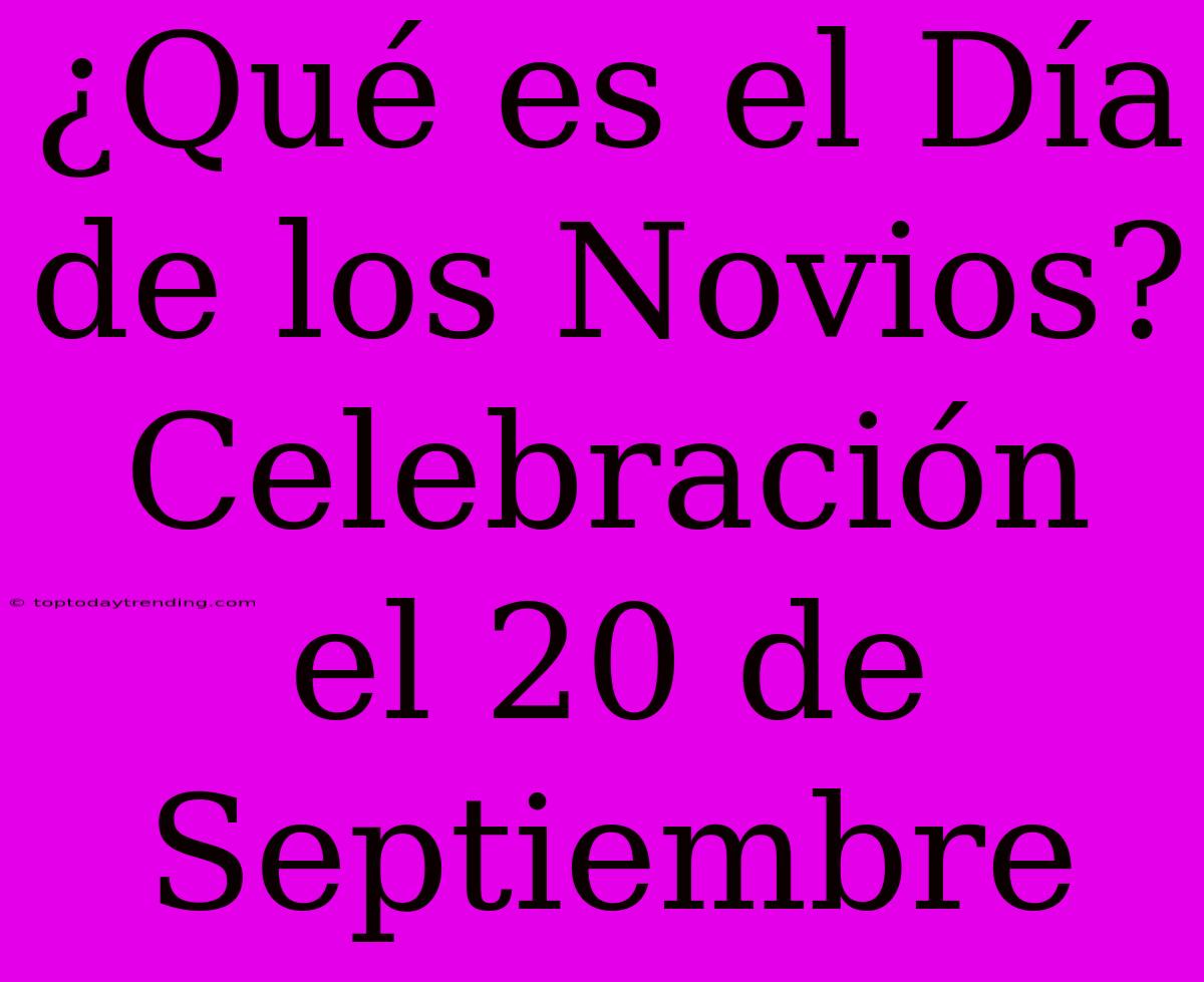 ¿Qué Es El Día De Los Novios? Celebración El 20 De Septiembre