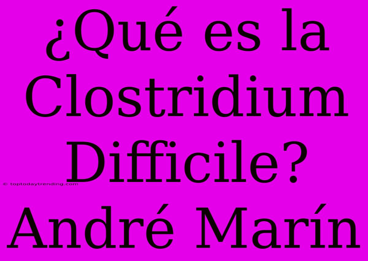 ¿Qué Es La Clostridium Difficile? André Marín