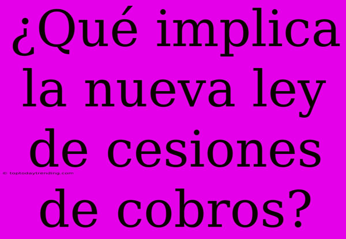 ¿Qué Implica La Nueva Ley De Cesiones De Cobros?