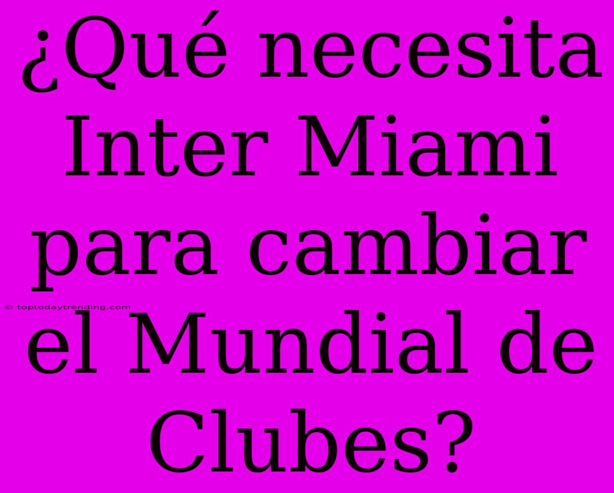 ¿Qué Necesita Inter Miami Para Cambiar El Mundial De Clubes?