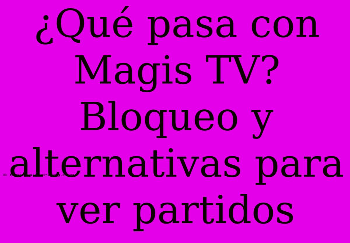 ¿Qué Pasa Con Magis TV? Bloqueo Y Alternativas Para Ver Partidos