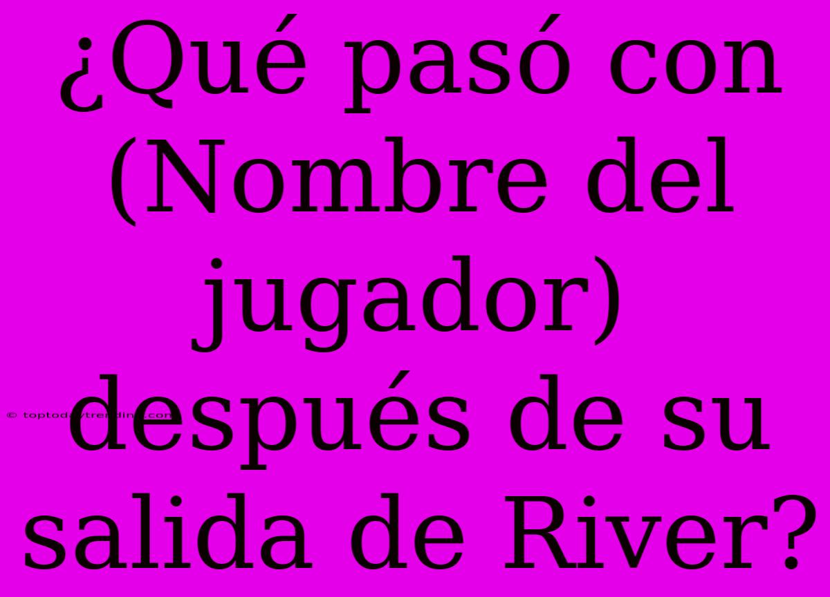 ¿Qué Pasó Con (Nombre Del Jugador) Después De Su Salida De River?