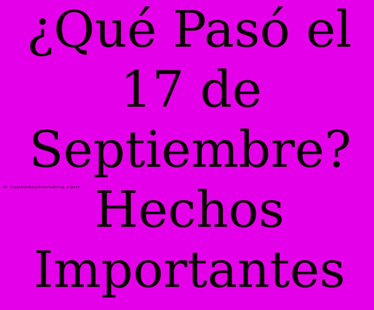 ¿Qué Pasó El 17 De Septiembre? Hechos Importantes