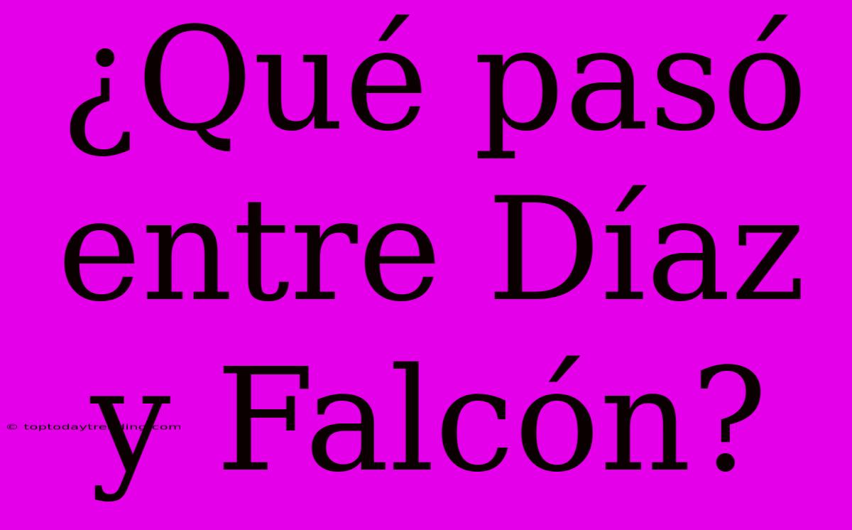 ¿Qué Pasó Entre Díaz Y Falcón?