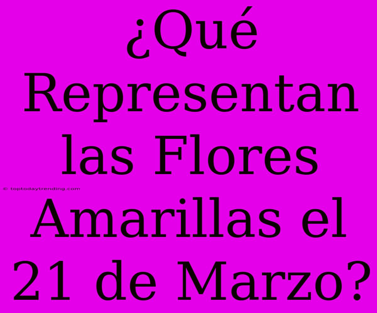 ¿Qué Representan Las Flores Amarillas El 21 De Marzo?