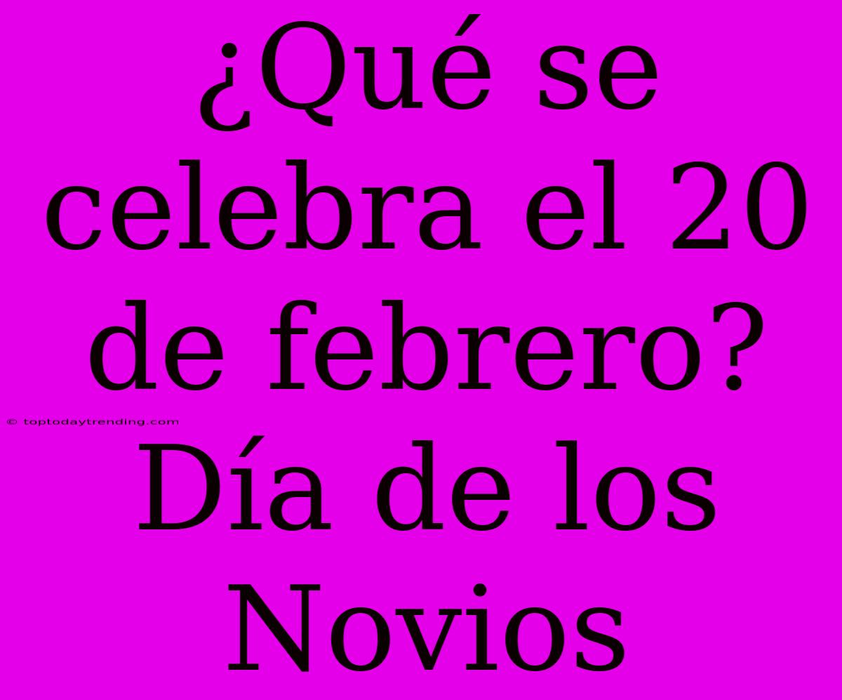 ¿Qué Se Celebra El 20 De Febrero? Día De Los Novios