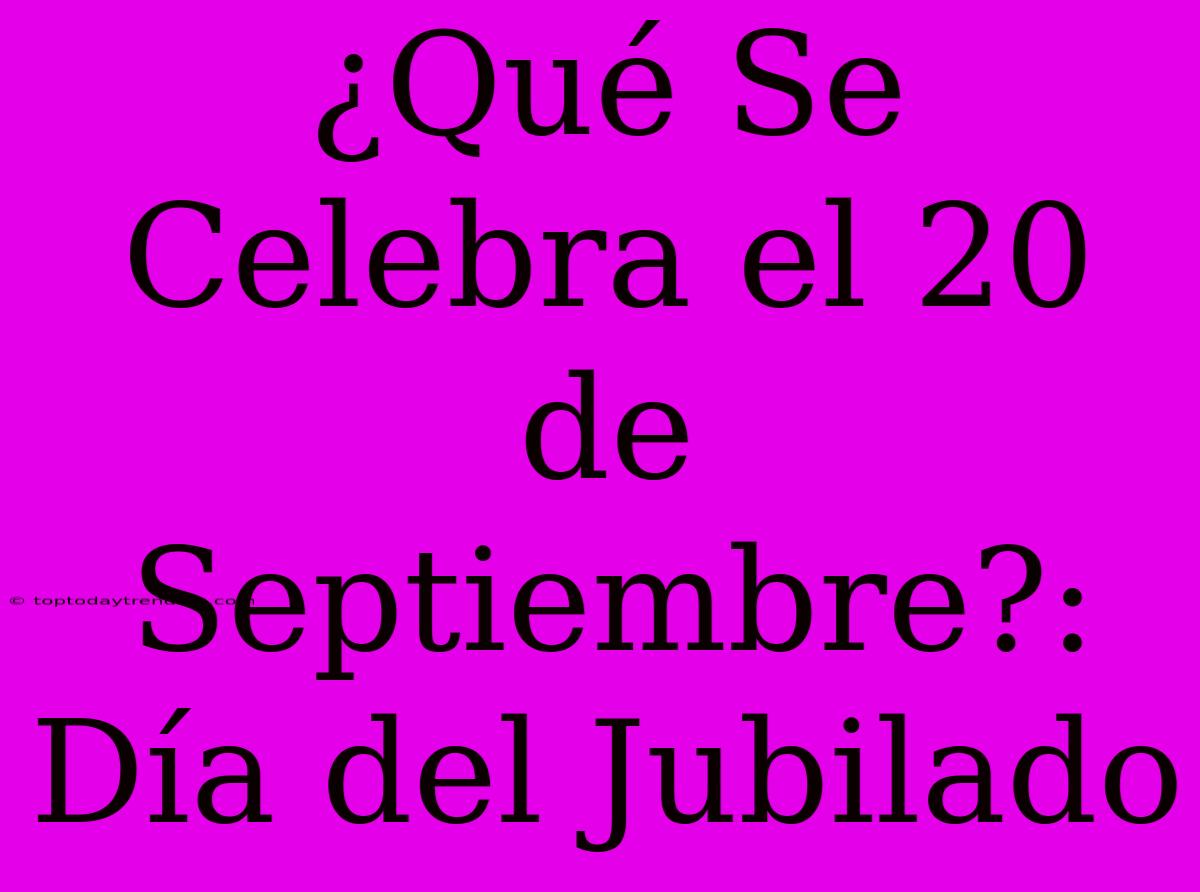 ¿Qué Se Celebra El 20 De Septiembre?: Día Del Jubilado