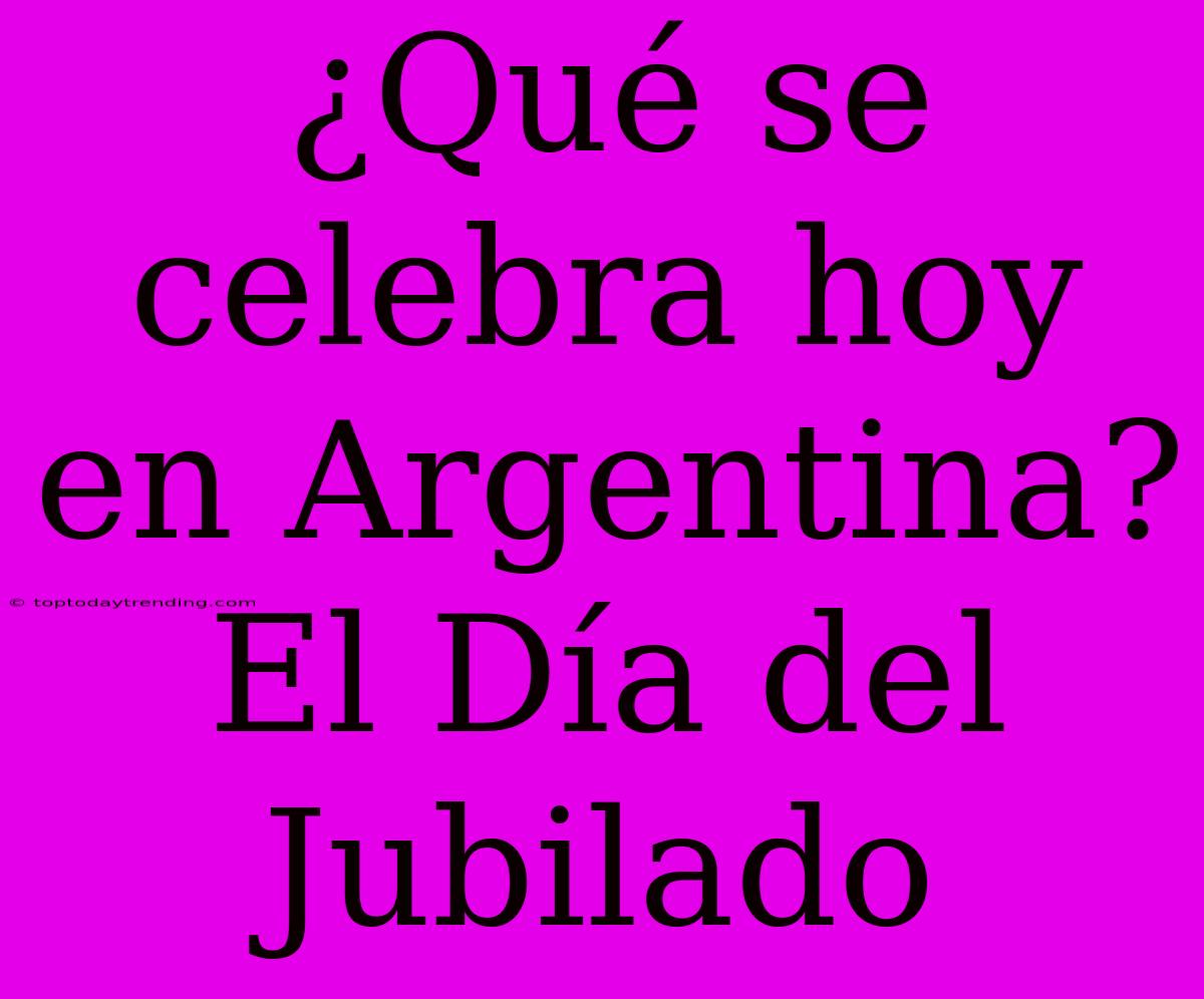 ¿Qué Se Celebra Hoy En Argentina? El Día Del Jubilado