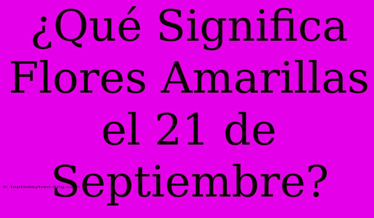 ¿Qué Significa Flores Amarillas El 21 De Septiembre?