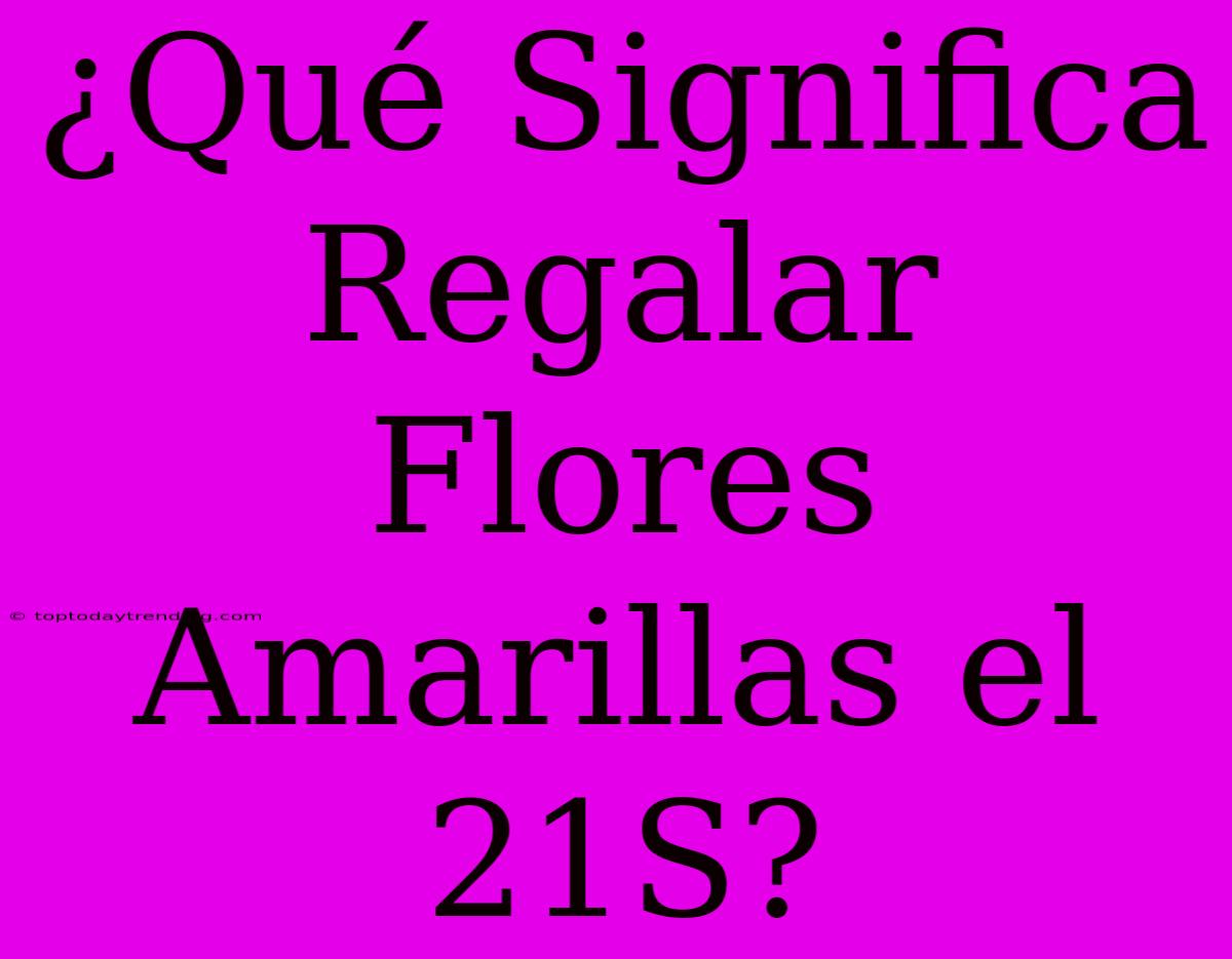 ¿Qué Significa Regalar Flores Amarillas El 21S?